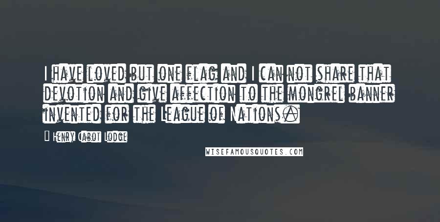 Henry Cabot Lodge Quotes: I have loved but one flag and I can not share that devotion and give affection to the mongrel banner invented for the League of Nations.