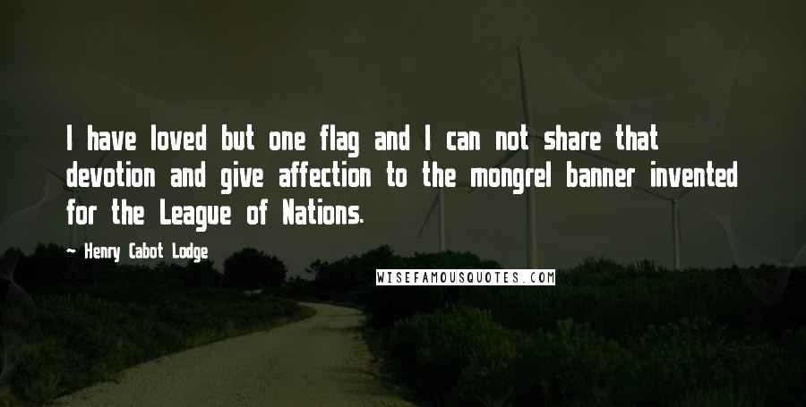 Henry Cabot Lodge Quotes: I have loved but one flag and I can not share that devotion and give affection to the mongrel banner invented for the League of Nations.