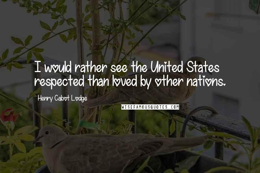 Henry Cabot Lodge Quotes: I would rather see the United States respected than loved by other nations.