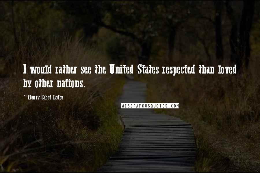 Henry Cabot Lodge Quotes: I would rather see the United States respected than loved by other nations.