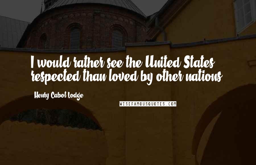 Henry Cabot Lodge Quotes: I would rather see the United States respected than loved by other nations.