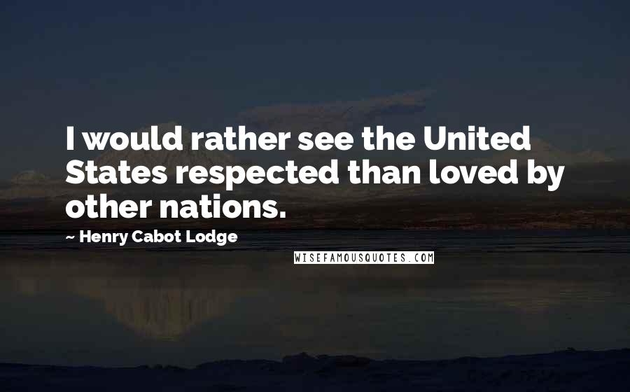 Henry Cabot Lodge Quotes: I would rather see the United States respected than loved by other nations.