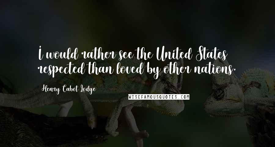 Henry Cabot Lodge Quotes: I would rather see the United States respected than loved by other nations.