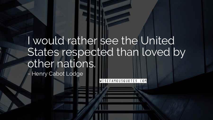 Henry Cabot Lodge Quotes: I would rather see the United States respected than loved by other nations.