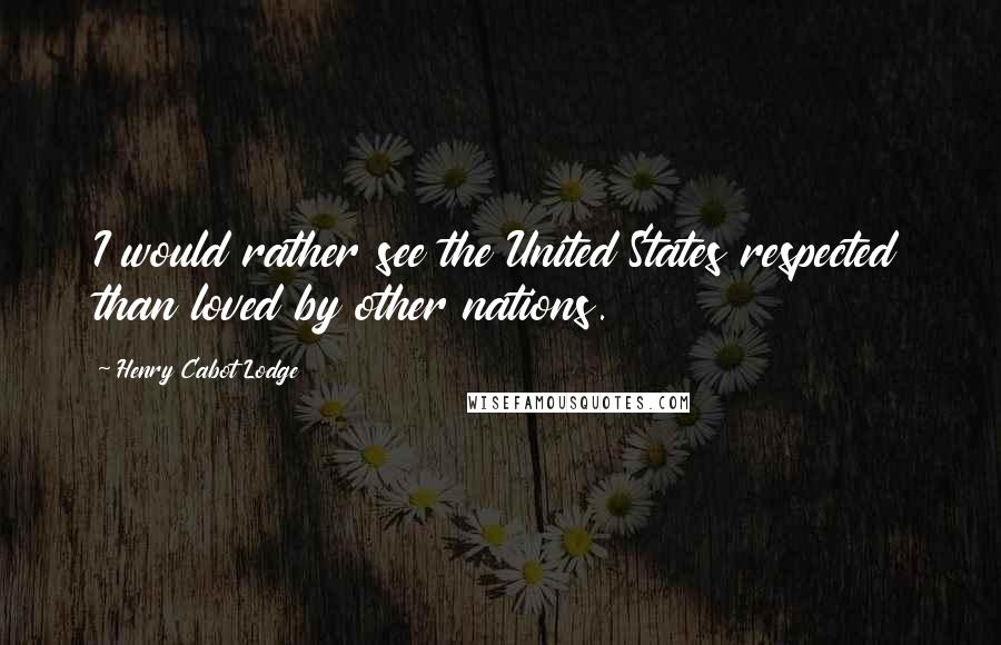 Henry Cabot Lodge Quotes: I would rather see the United States respected than loved by other nations.