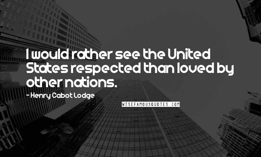 Henry Cabot Lodge Quotes: I would rather see the United States respected than loved by other nations.