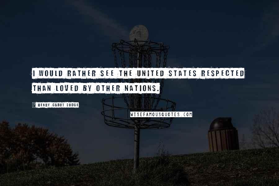 Henry Cabot Lodge Quotes: I would rather see the United States respected than loved by other nations.