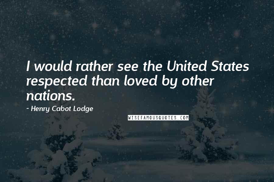 Henry Cabot Lodge Quotes: I would rather see the United States respected than loved by other nations.