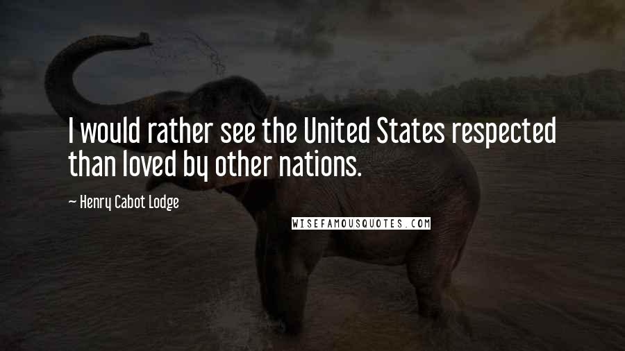 Henry Cabot Lodge Quotes: I would rather see the United States respected than loved by other nations.