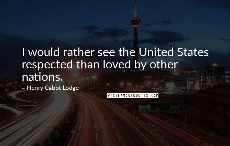 Henry Cabot Lodge Quotes: I would rather see the United States respected than loved by other nations.