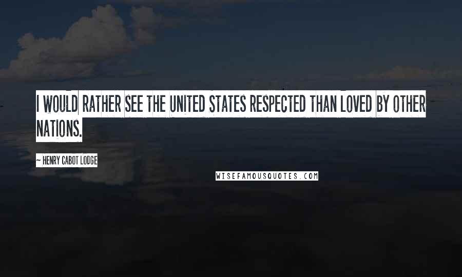 Henry Cabot Lodge Quotes: I would rather see the United States respected than loved by other nations.