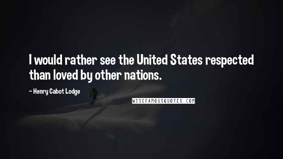 Henry Cabot Lodge Quotes: I would rather see the United States respected than loved by other nations.