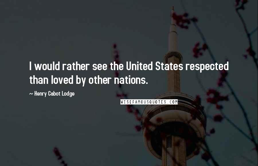 Henry Cabot Lodge Quotes: I would rather see the United States respected than loved by other nations.