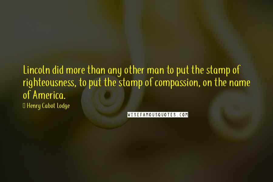 Henry Cabot Lodge Quotes: Lincoln did more than any other man to put the stamp of righteousness, to put the stamp of compassion, on the name of America.