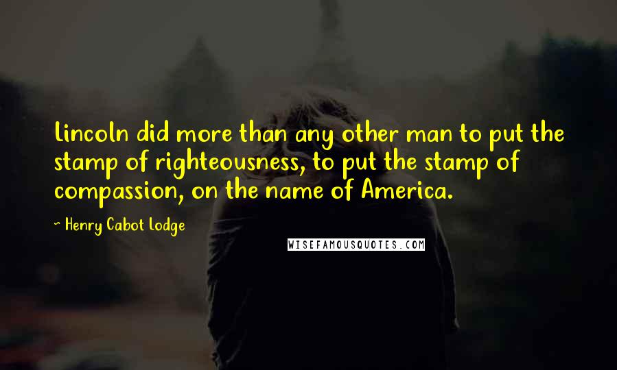 Henry Cabot Lodge Quotes: Lincoln did more than any other man to put the stamp of righteousness, to put the stamp of compassion, on the name of America.