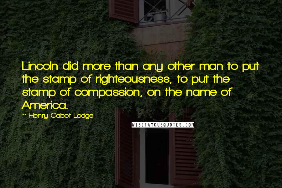 Henry Cabot Lodge Quotes: Lincoln did more than any other man to put the stamp of righteousness, to put the stamp of compassion, on the name of America.