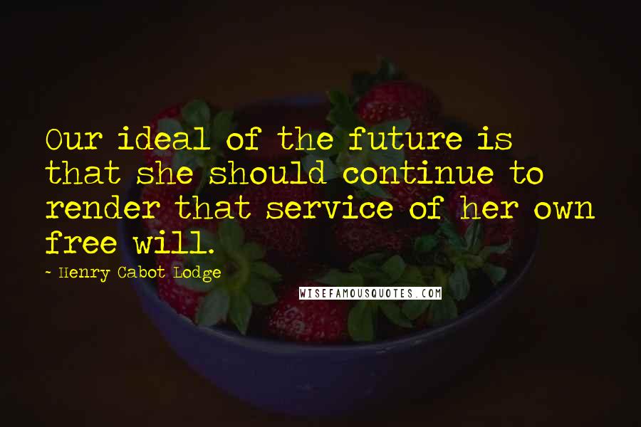 Henry Cabot Lodge Quotes: Our ideal of the future is that she should continue to render that service of her own free will.