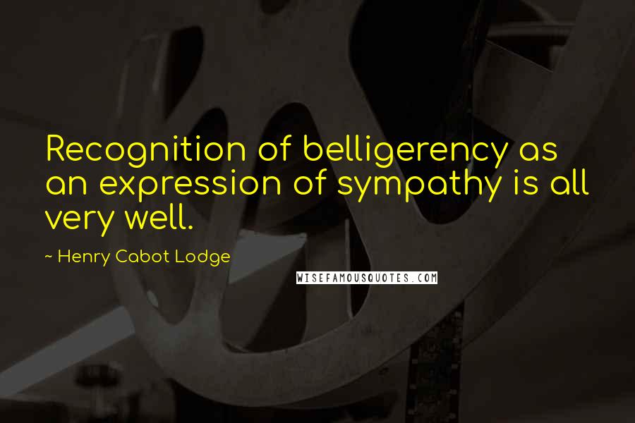 Henry Cabot Lodge Quotes: Recognition of belligerency as an expression of sympathy is all very well.