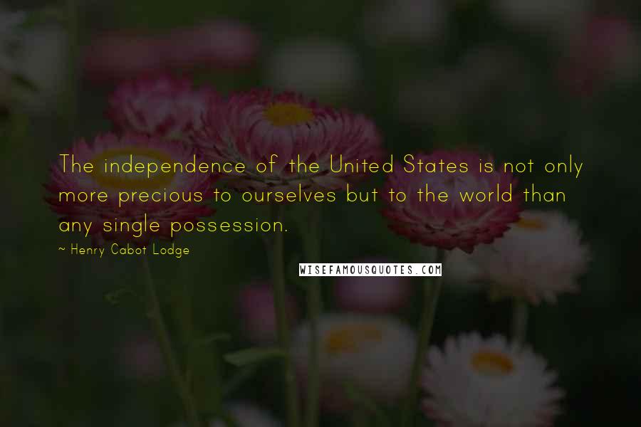 Henry Cabot Lodge Quotes: The independence of the United States is not only more precious to ourselves but to the world than any single possession.