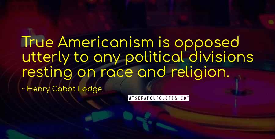 Henry Cabot Lodge Quotes: True Americanism is opposed utterly to any political divisions resting on race and religion.