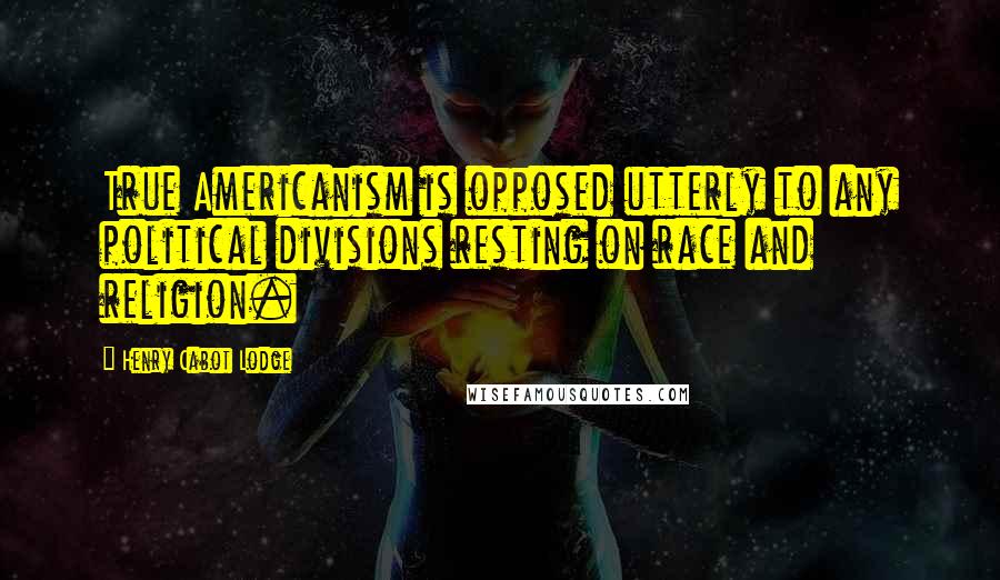 Henry Cabot Lodge Quotes: True Americanism is opposed utterly to any political divisions resting on race and religion.