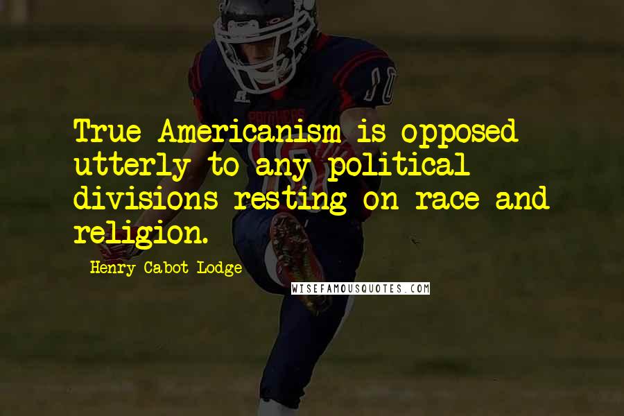 Henry Cabot Lodge Quotes: True Americanism is opposed utterly to any political divisions resting on race and religion.