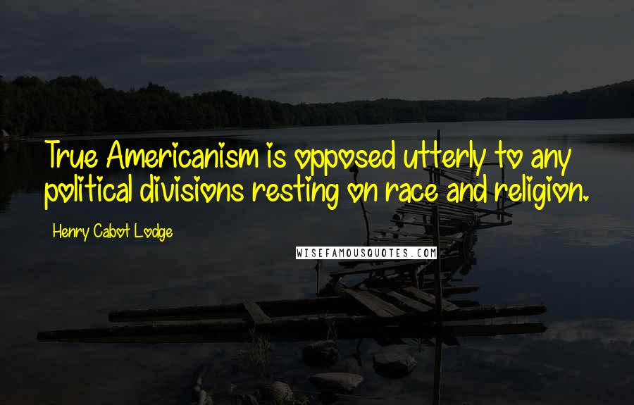 Henry Cabot Lodge Quotes: True Americanism is opposed utterly to any political divisions resting on race and religion.