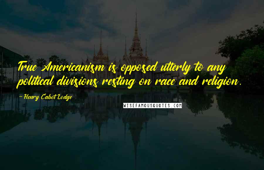 Henry Cabot Lodge Quotes: True Americanism is opposed utterly to any political divisions resting on race and religion.