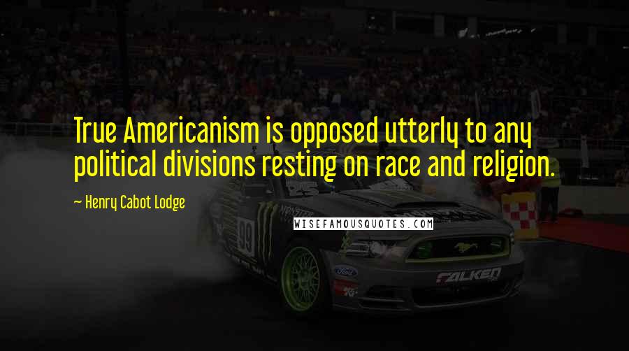 Henry Cabot Lodge Quotes: True Americanism is opposed utterly to any political divisions resting on race and religion.