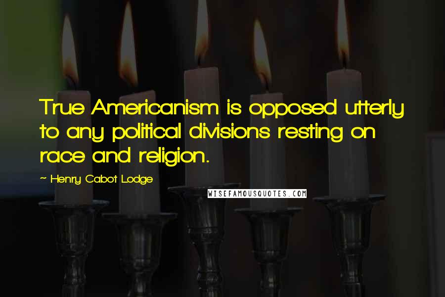 Henry Cabot Lodge Quotes: True Americanism is opposed utterly to any political divisions resting on race and religion.