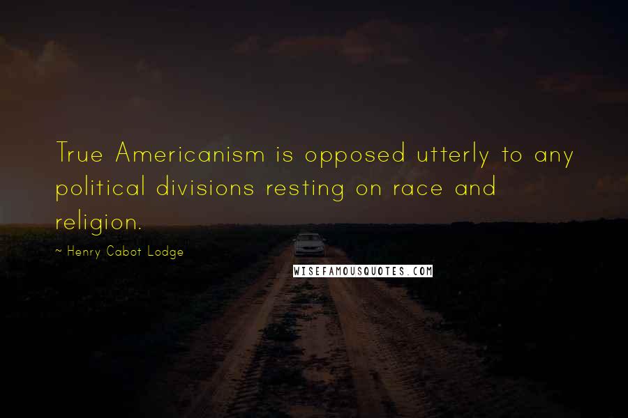 Henry Cabot Lodge Quotes: True Americanism is opposed utterly to any political divisions resting on race and religion.