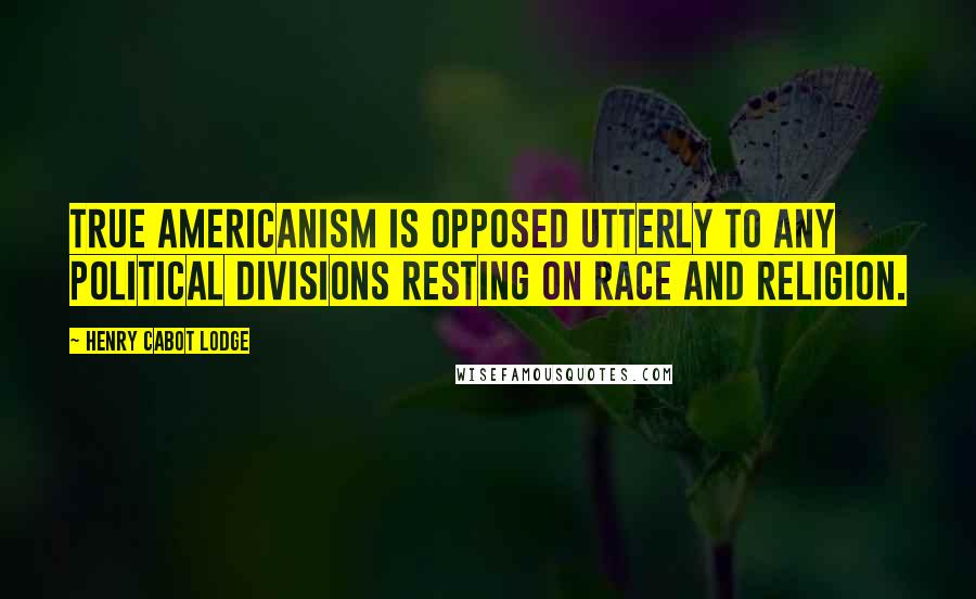 Henry Cabot Lodge Quotes: True Americanism is opposed utterly to any political divisions resting on race and religion.