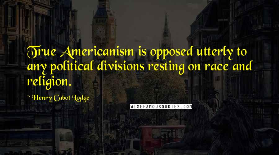 Henry Cabot Lodge Quotes: True Americanism is opposed utterly to any political divisions resting on race and religion.