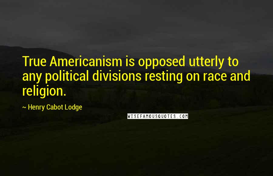 Henry Cabot Lodge Quotes: True Americanism is opposed utterly to any political divisions resting on race and religion.