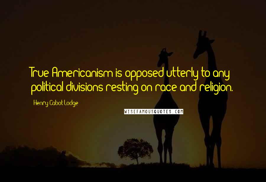 Henry Cabot Lodge Quotes: True Americanism is opposed utterly to any political divisions resting on race and religion.