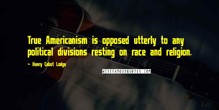 Henry Cabot Lodge Quotes: True Americanism is opposed utterly to any political divisions resting on race and religion.