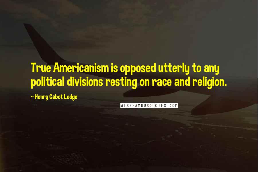 Henry Cabot Lodge Quotes: True Americanism is opposed utterly to any political divisions resting on race and religion.