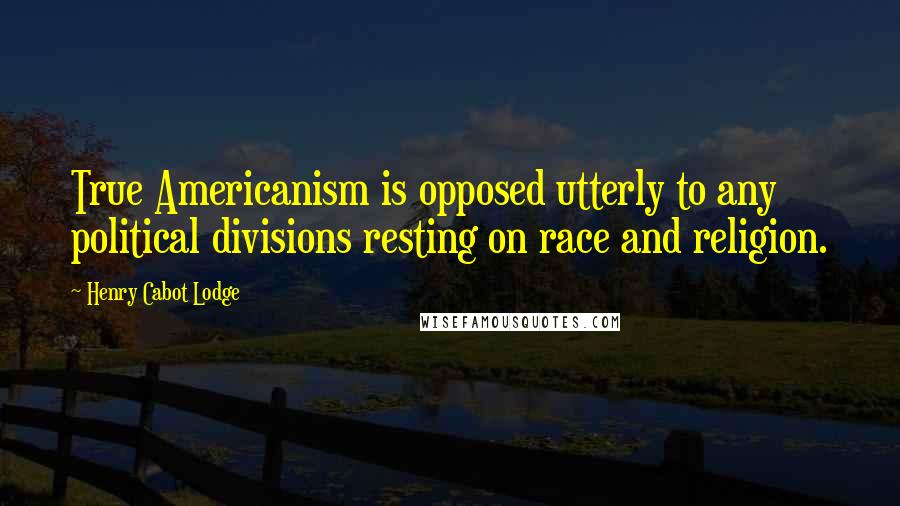 Henry Cabot Lodge Quotes: True Americanism is opposed utterly to any political divisions resting on race and religion.