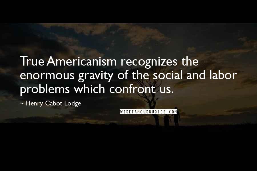 Henry Cabot Lodge Quotes: True Americanism recognizes the enormous gravity of the social and labor problems which confront us.