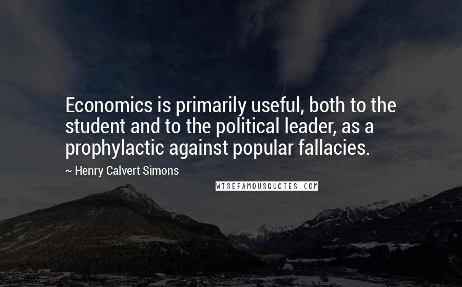 Henry Calvert Simons Quotes: Economics is primarily useful, both to the student and to the political leader, as a prophylactic against popular fallacies.