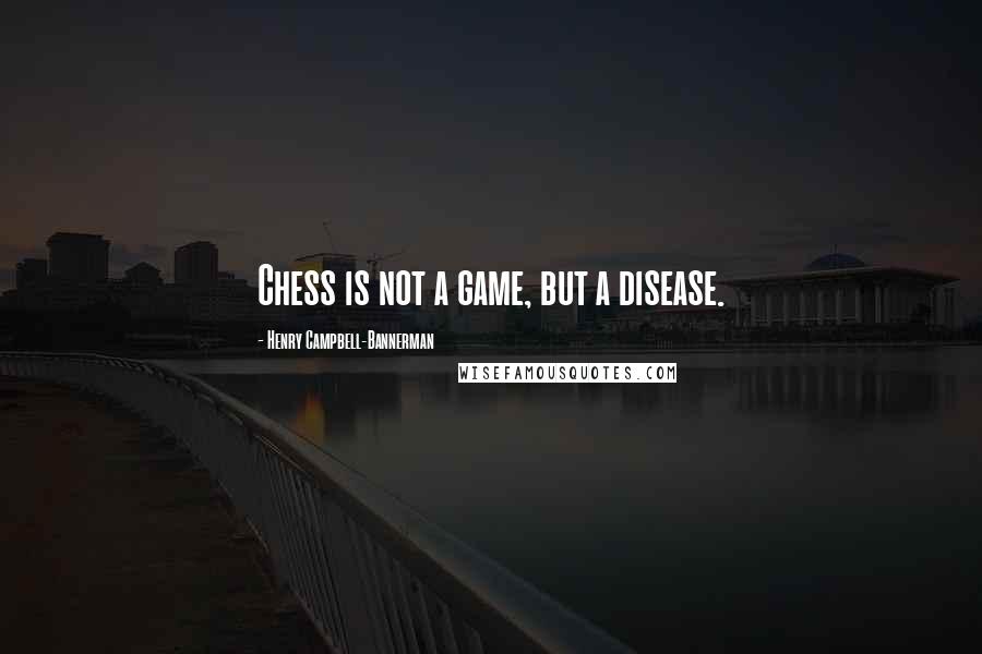 Henry Campbell-Bannerman Quotes: Chess is not a game, but a disease.