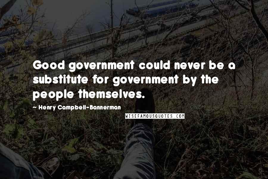 Henry Campbell-Bannerman Quotes: Good government could never be a substitute for government by the people themselves.