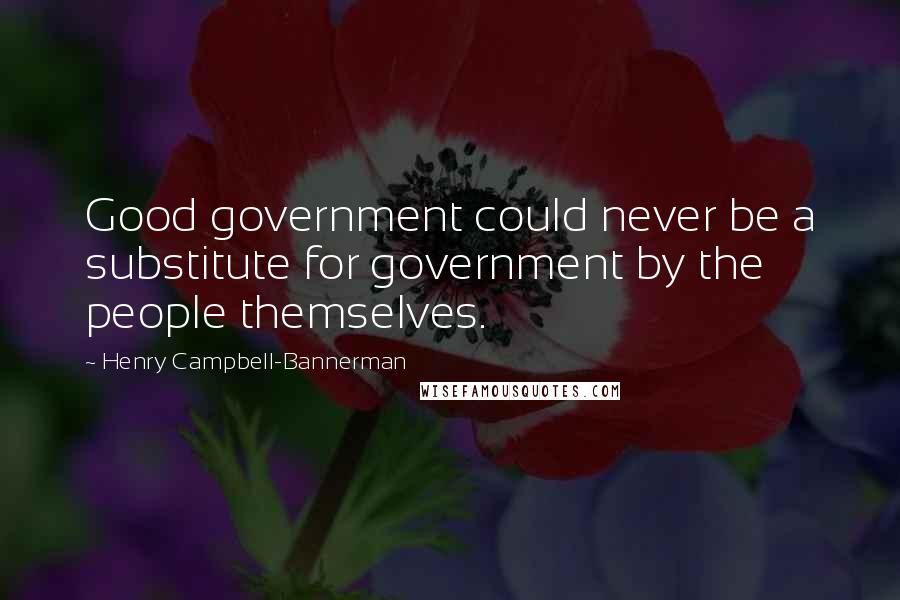 Henry Campbell-Bannerman Quotes: Good government could never be a substitute for government by the people themselves.