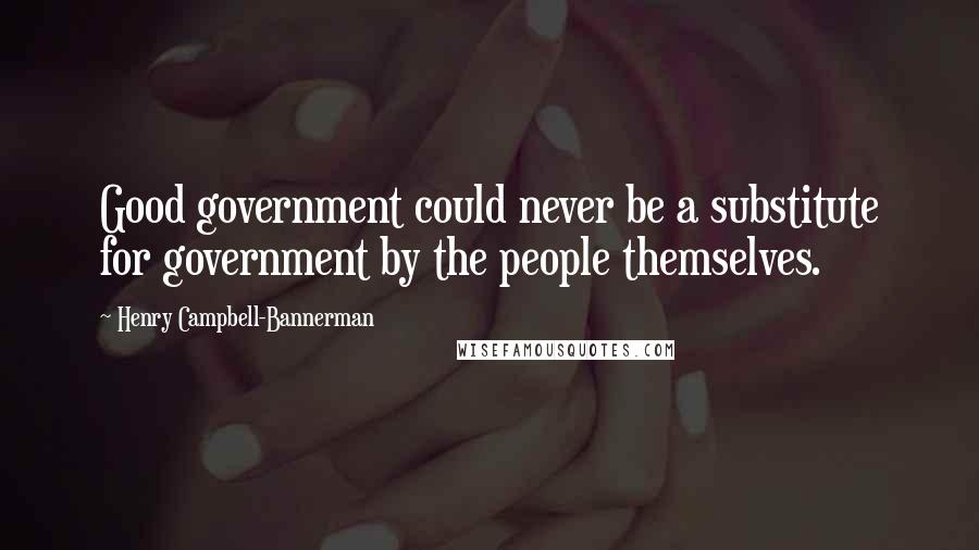 Henry Campbell-Bannerman Quotes: Good government could never be a substitute for government by the people themselves.