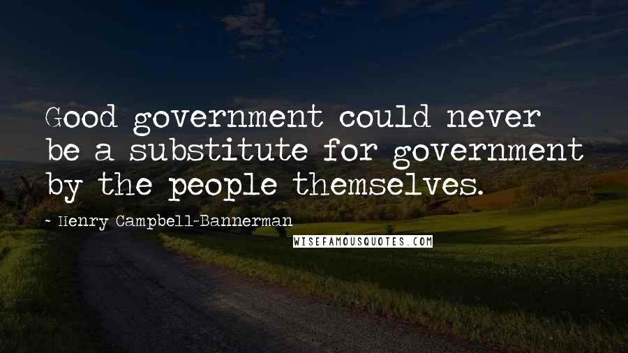 Henry Campbell-Bannerman Quotes: Good government could never be a substitute for government by the people themselves.