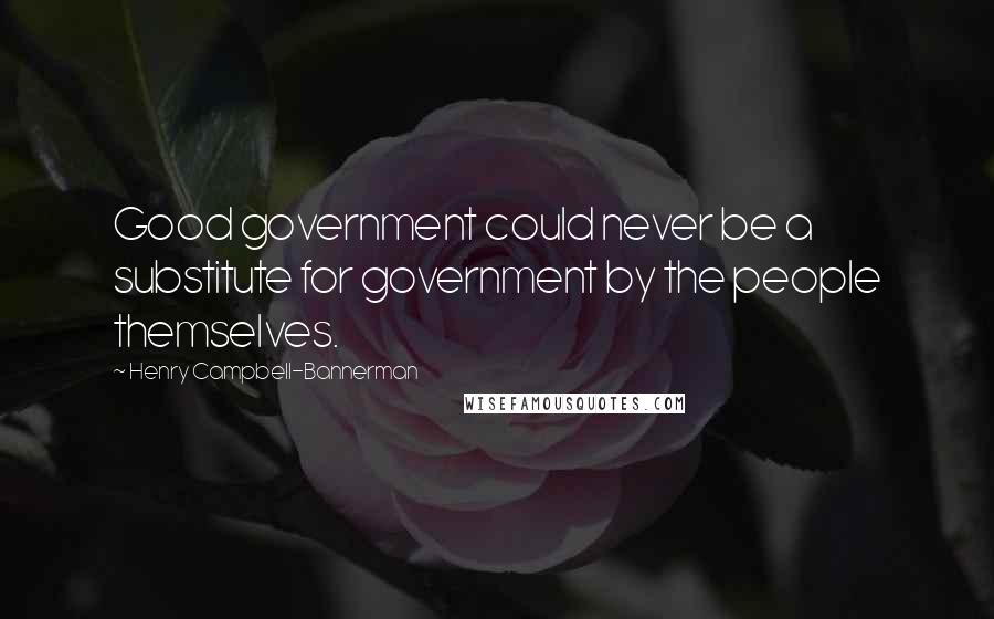 Henry Campbell-Bannerman Quotes: Good government could never be a substitute for government by the people themselves.