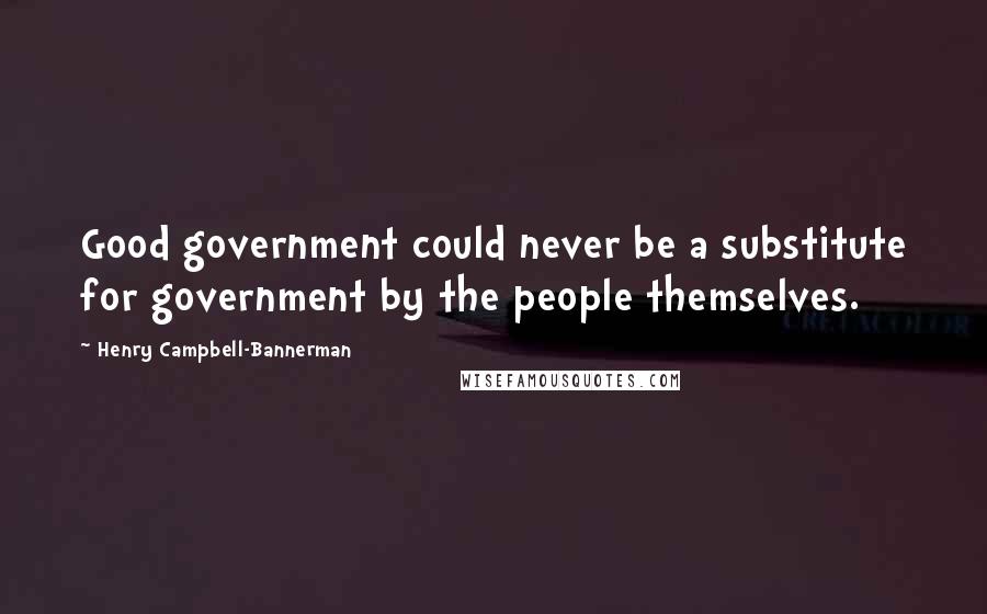 Henry Campbell-Bannerman Quotes: Good government could never be a substitute for government by the people themselves.