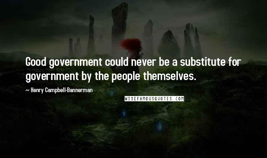 Henry Campbell-Bannerman Quotes: Good government could never be a substitute for government by the people themselves.