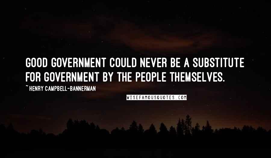 Henry Campbell-Bannerman Quotes: Good government could never be a substitute for government by the people themselves.