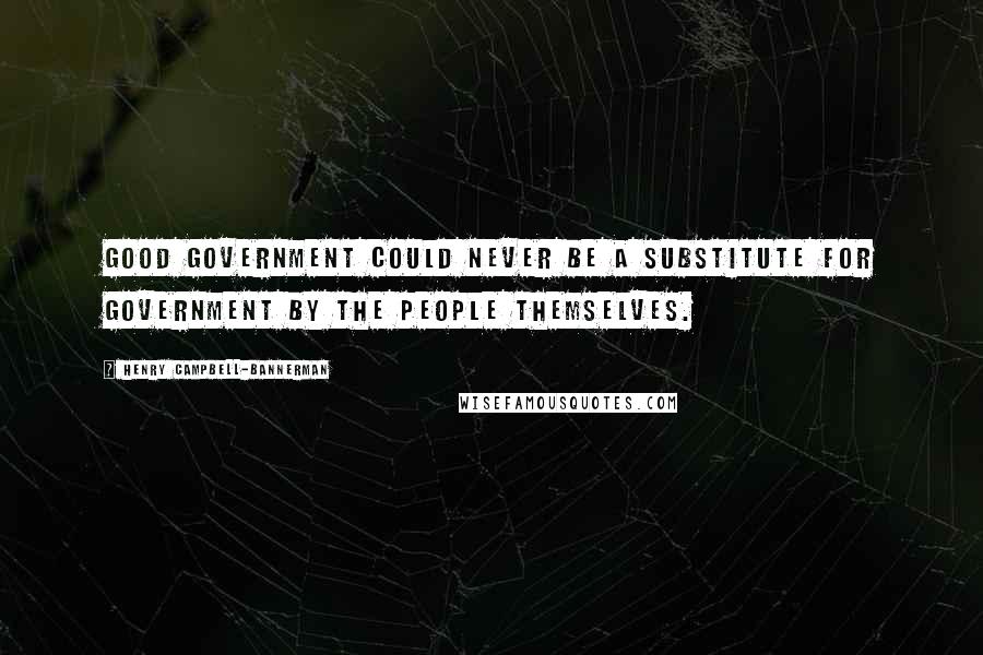 Henry Campbell-Bannerman Quotes: Good government could never be a substitute for government by the people themselves.